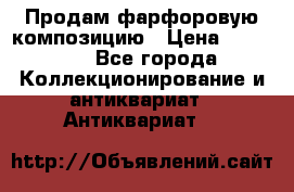 Продам фарфоровую композицию › Цена ­ 16 000 - Все города Коллекционирование и антиквариат » Антиквариат   